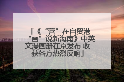 《“营”在自贸港 “画”说新海南》中英文漫画册在京发布 收获各方热烈反响
