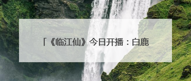 《临江仙》今日开播：白鹿曾舜晞上演极致爱恨拉扯