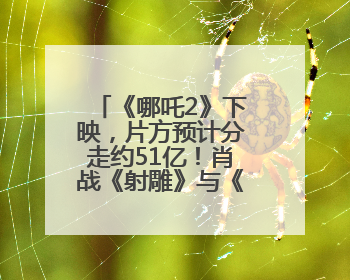 《哪吒2》下映，片方预计分走约51亿！肖战《射雕》与《熊出没》今晚都将下映