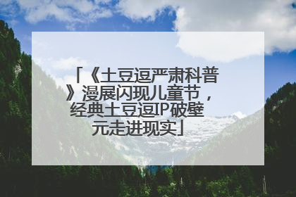 《土豆逗严肃科普》漫展闪现儿童节，经典土豆逗IP破壁元走进现实