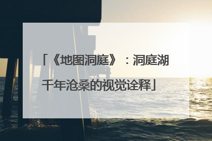 《地图洞庭》：洞庭湖千年沧桑的视觉诠释