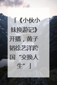 《小伙小妹换游记》开播，黄子韬徐艺洋跨国“交换人生”
