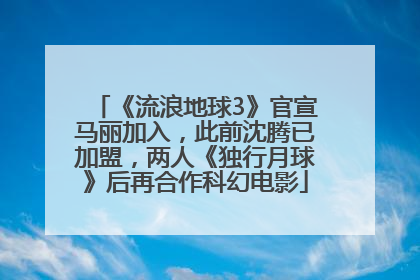 《流浪地球3》官宣马丽加入，此前沈腾已加盟，两人《独行月球》后再合作科幻电影