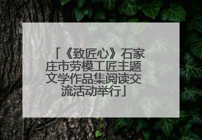 《致匠心》石家庄市劳模工匠主题文学作品集阅读交流活动举行