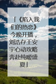 《陷入我们的热恋》今晚开播，刘浩存王安宇心动攻略奔赴纯暧盛夏