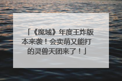 《魔域》年度王炸版本来袭！会卖萌又能打的灵兽天团来了！