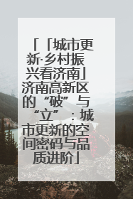 「城市更新·乡村振兴看济南」济南高新区的“破”与“立”：城市更新的空间密码与品质进阶
