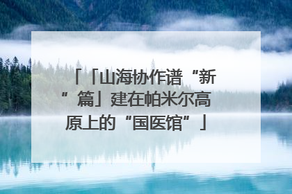 「山海协作谱“新”篇」建在帕米尔高原上的“国医馆”