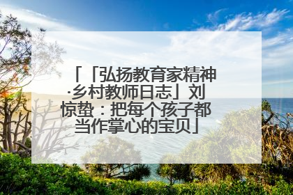 「弘扬教育家精神·乡村教师日志」刘惊蛰：把每个孩子都当作掌心的宝贝