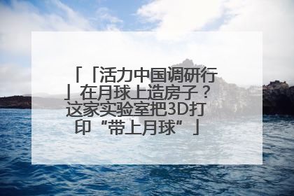 「活力中国调研行」在月球上造房子？这家实验室把3D打印“带上月球”