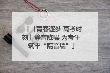「青春逐梦 高考时刻」静音降噪 为考生筑牢“隔音墙”