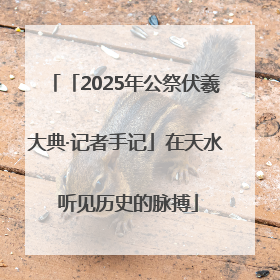 「2025年公祭伏羲大典·记者手记」在天水 听见历史的脉搏