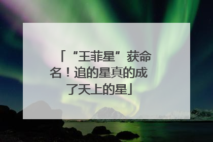 “王菲星”获命名！追的星真的成了天上的星
