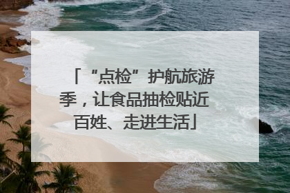 “点检”护航旅游季，让食品抽检贴近百姓、走进生活