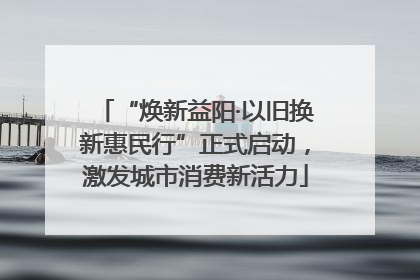 “焕新益阳·以旧换新惠民行”正式启动，激发城市消费新活力