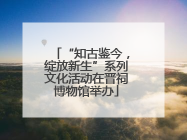 “知古鉴今，绽放新生”系列文化活动在晋祠博物馆举办