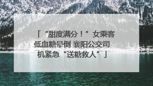“甜度满分！”女乘客低血糖晕倒 襄阳公交司机紧急“送糖救人”