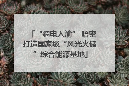 “疆电入渝” 哈密打造国家级“风光火储”综合能源基地