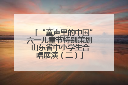 “童声里的中国”六一儿童节特别策划 山东省中小学生合唱展演（二）