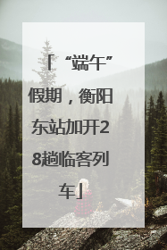 “端午”假期，衡阳东站加开28趟临客列车