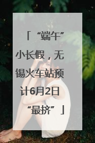 “端午”小长假，无锡火车站预计6月2日“最挤”