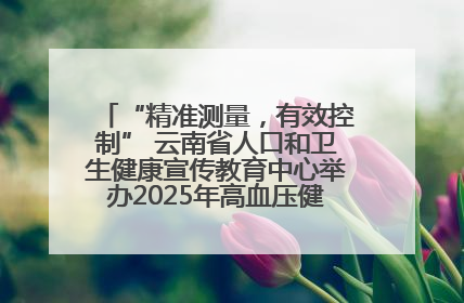 “精准测量，有效控制” 云南省人口和卫生健康宣传教育中心举办2025年高血压健康科普活动
