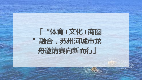 “体育+文化+商圈”融合，苏州河城市龙舟邀请赛向新而行