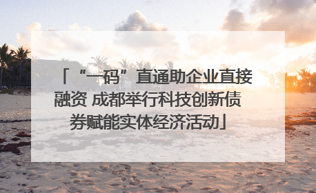 “一码”直通助企业直接融资 成都举行科技创新债券赋能实体经济活动