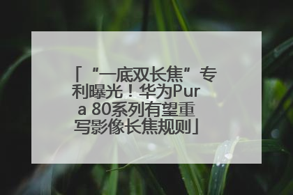 “一底双长焦”专利曝光！华为Pura 80系列有望重写影像长焦规则