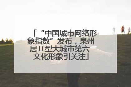“中国城市网络形象指数”发布，泉州居Ⅱ型大城市第六 文化形象引关注