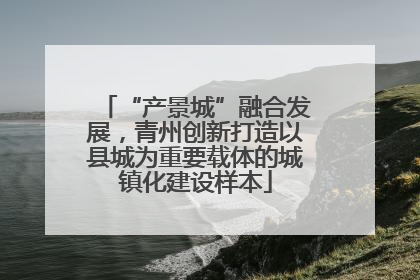 “产景城”融合发展，青州创新打造以县城为重要载体的城镇化建设样本