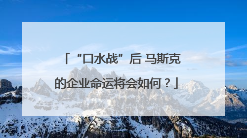 “口水战”后 马斯克的企业命运将会如何？