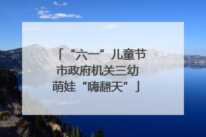 “六一”儿童节 市政府机关三幼萌娃“嗨翻天”