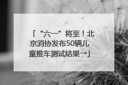 “六一”将至！北京消协发布50辆儿童推车测试结果→