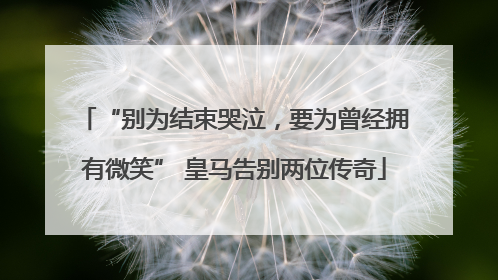 “别为结束哭泣，要为曾经拥有微笑” 皇马告别两位传奇