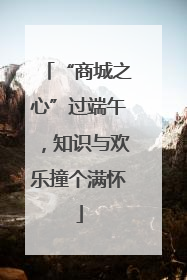 “商城之心”过端午，知识与欢乐撞个满怀