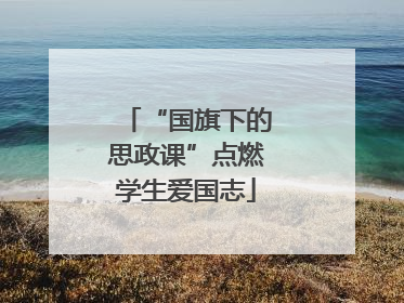 “国旗下的思政课”点燃学生爱国志