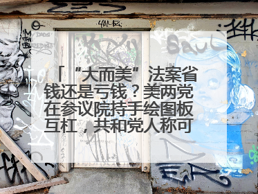 “大而美”法案省钱还是亏钱？美两党在参议院持手绘图板互杠，共和党人称可节省约5000亿美元，民主党人称将增加4.45万亿美元赤字