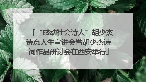 “感动社会诗人”胡少杰诗意人生宣讲会暨胡少杰诗词作品研讨会在西安举行