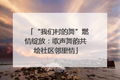 “我们村的舞”燃情绽放：歌声舞韵共绘社区邻里情
