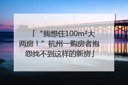 “我想住100m²大两房！”杭州一购房者抱怨找不到这样的新房
