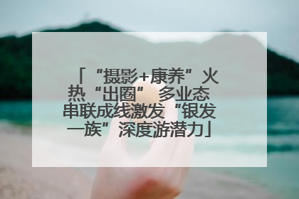 “摄影+康养”火热“出圈” 多业态串联成线激发“银发一族”深度游潜力