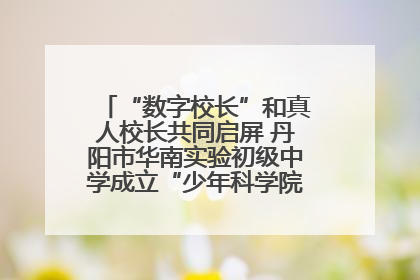 “数字校长”和真人校长共同启屏 丹阳市华南实验初级中学成立“少年科学院”共筑科技创新梦