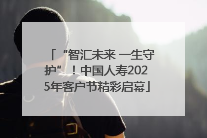 “智汇未来 一生守护”！中国人寿2025年客户节精彩启幕
