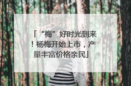 “梅”好时光到来！杨梅开始上市，产量丰富价格亲民