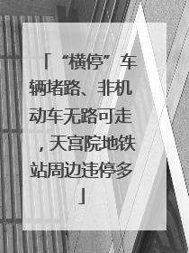 “横停”车辆堵路、非机动车无路可走，天宫院地铁站周边违停多