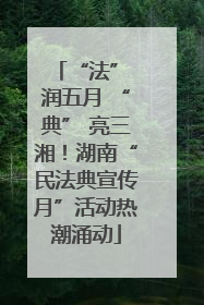 “法” 润五月 “典” 亮三湘！湖南“民法典宣传月”活动热潮涌动