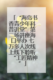 “海岛书香青少年科普讲堂”第二场讲座海口举办 七万多人次线上线下聆听“工匠精神”