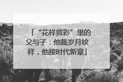 “花样剪彩”里的父与子：他裁岁月纹样，他接时代新章