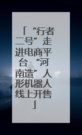 “行者二号”走进电商平台 “河南造”人形机器人线上开售